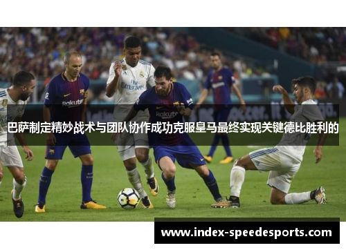 巴萨制定精妙战术与团队协作成功克服皇马最终实现关键德比胜利的 巴萨制定精妙战术与团队协作成功克服皇马最终实现关键德比胜利的